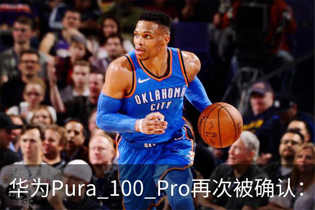 华为Pura 100 Pro再次被确认：6.39英寸阔屏，显示面积比iPhone还大！