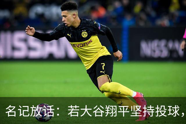 名记放话：若大谷翔平坚持投球，道奇应考虑交易他