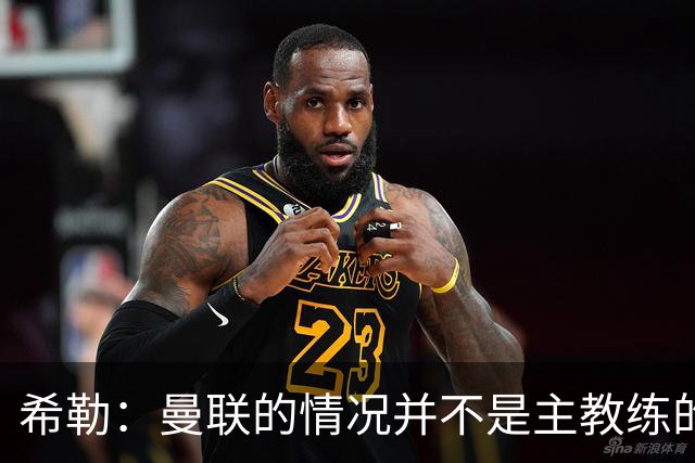 希勒：曼联的情况并不是主教练的错，这家俱乐部的内部问题严重