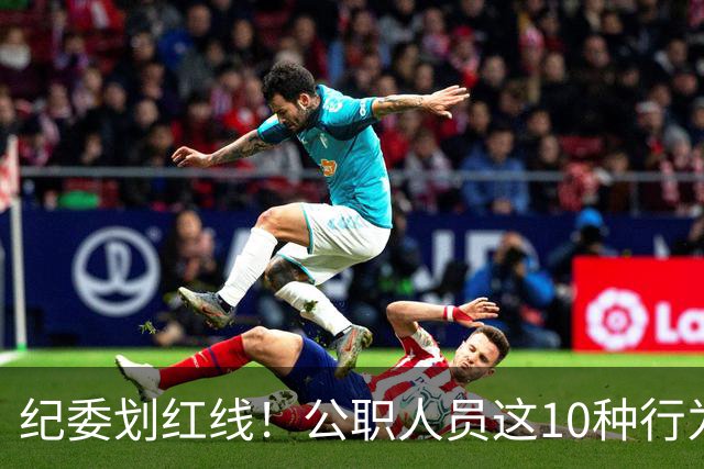 纪委划红线！公职人员这10种行为将从重或加重处分，侥幸不得！