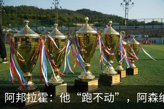 阿邦拉霍：他“跑不动”，阿森纳100%会卖他